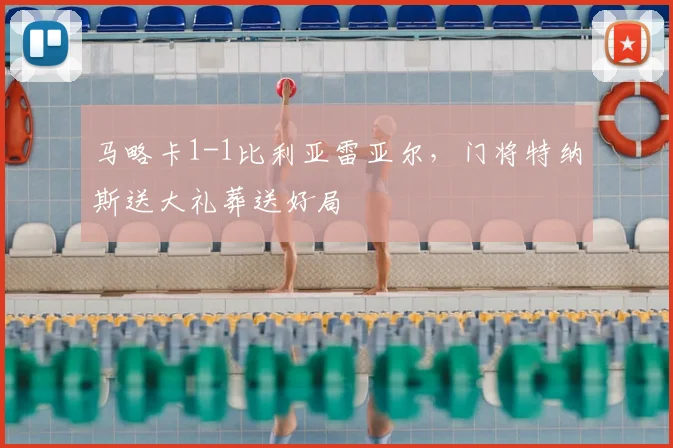 马略卡1-1比利亚雷亚尔，门将特纳斯送大礼葬送好局