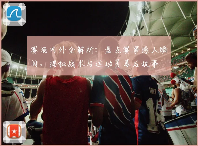 赛场内外全解析：盘点赛事感人瞬间，揭秘战术与运动员幕后故事