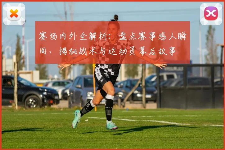 赛场内外全解析:盘点赛事感人瞬间,揭秘战术与运动员幕后故事