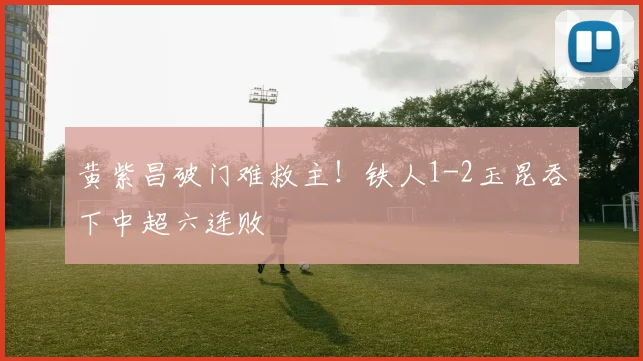 黄紫昌破门难救主！铁人1-2玉昆吞下中超六连败