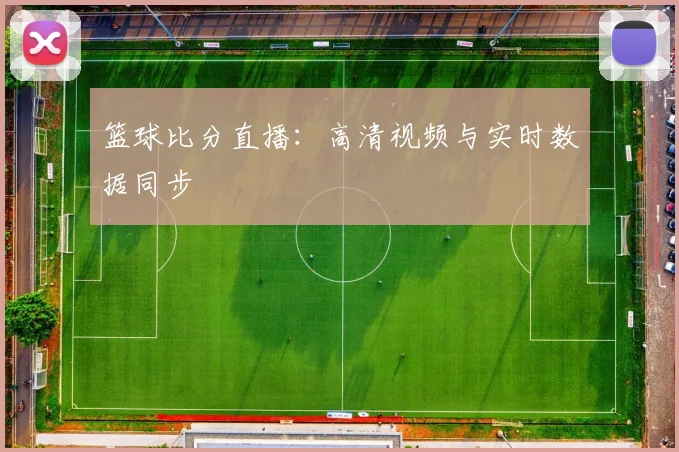 篮球比分直播:高清视频与实时数据同步