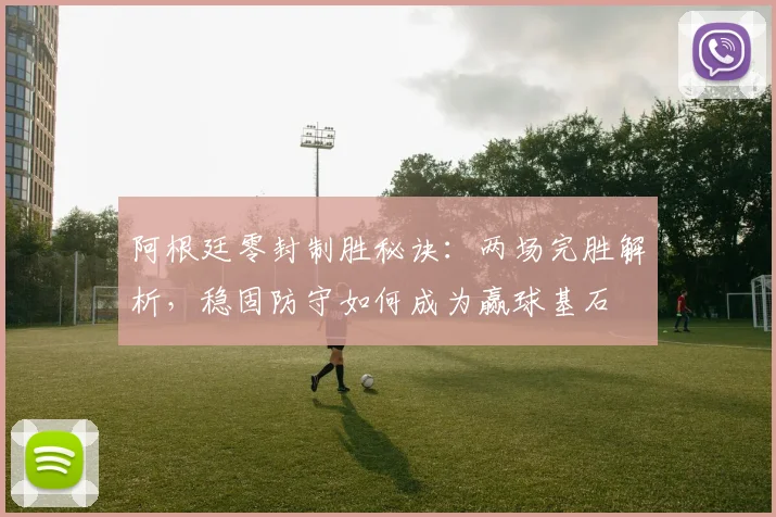 阿根廷零封制胜秘诀：两场完胜解析，稳固防守如何成为赢球基石