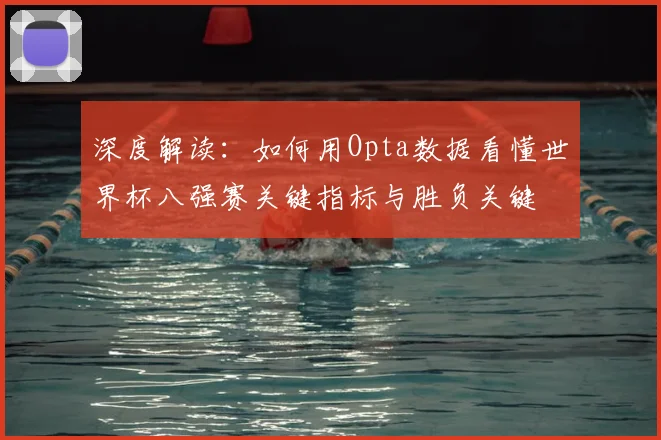 深度解读：如何用Opta数据看懂世界杯八强赛关键指标与胜负关键