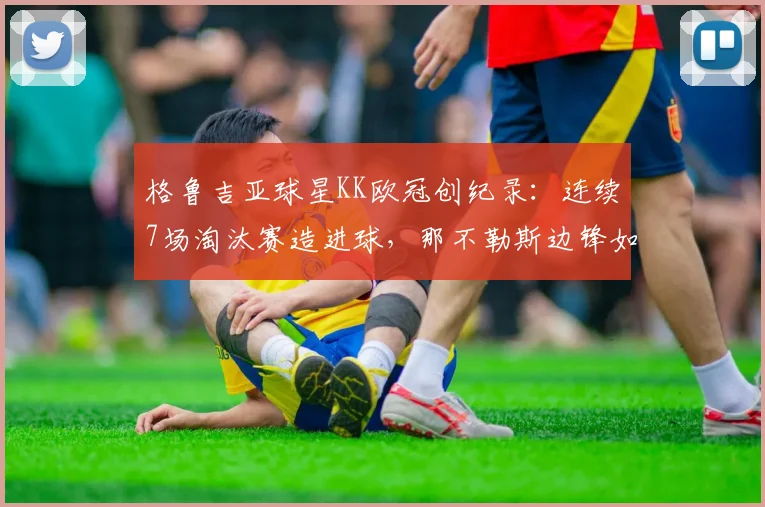 格鲁吉亚球星KK欧冠创纪录:连续7场淘汰赛造进球,那不勒斯边锋如何做到?
