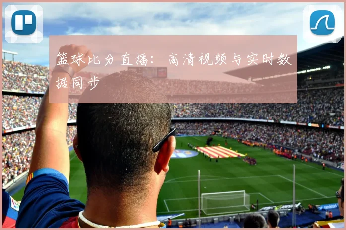 篮球比分直播：高清视频与实时数据同步