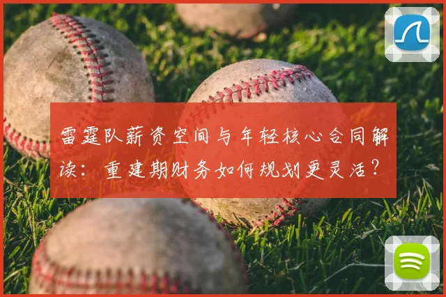 雷霆队薪资空间与年轻核心合同解读:重建期财务如何规划更灵活?