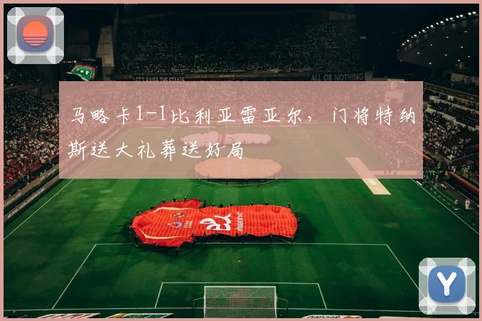 马略卡1-1比利亚雷亚尔，门将特纳斯送大礼葬送好局