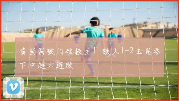 黄紫昌破门难救主!铁人1-2玉昆吞下中超六连败