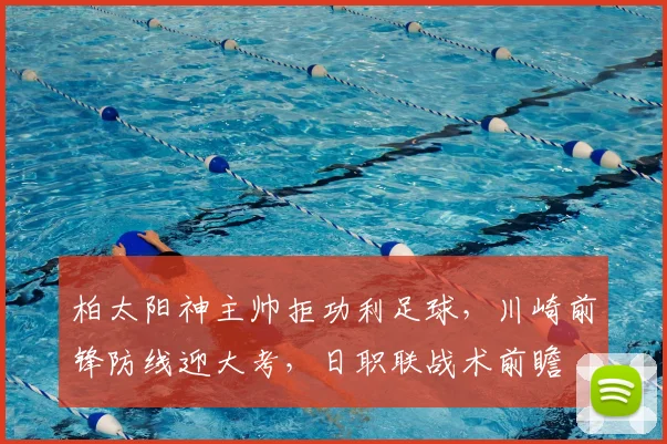 柏太阳神主帅拒功利足球，川崎前锋防线迎大考，日职联战术前瞻