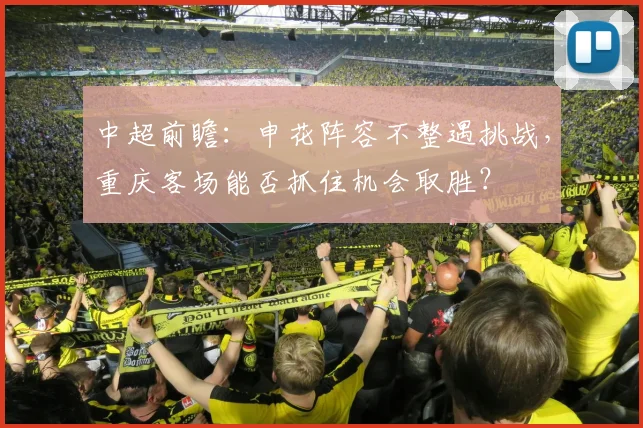 中超前瞻:申花阵容不整遇挑战,重庆客场能否抓住机会取胜?